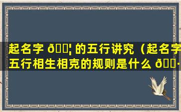 起名字 🐦 的五行讲究（起名字五行相生相克的规则是什么 🌷 ）